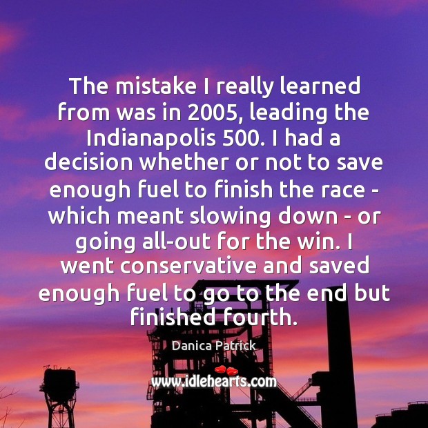 The mistake I really learned from was in 2005, leading the Indianapolis 500. I Danica Patrick Picture Quote