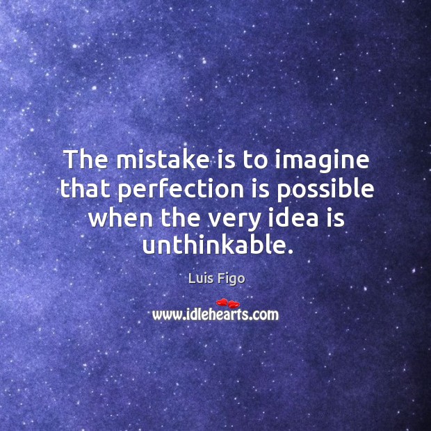 The mistake is to imagine that perfection is possible when the very idea is unthinkable. Mistake Quotes Image