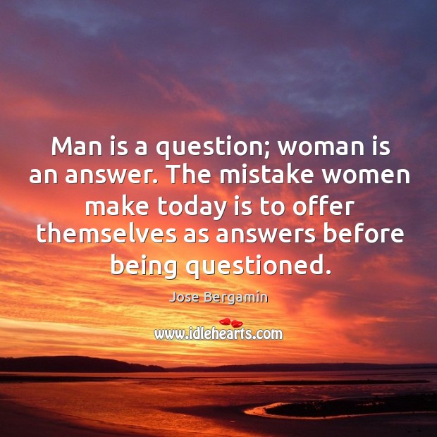 The mistake women make today is to offer themselves as answers before being questioned. Jose Bergamin Picture Quote