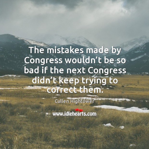 The mistakes made by congress wouldn’t be so bad if the next congress didn’t keep trying to correct them. Cullen Hightower Picture Quote