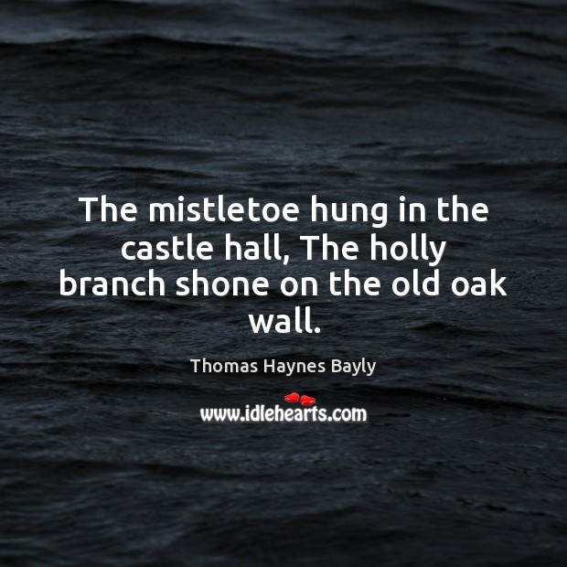 The mistletoe hung in the castle hall, The holly branch shone on the old oak wall. Thomas Haynes Bayly Picture Quote