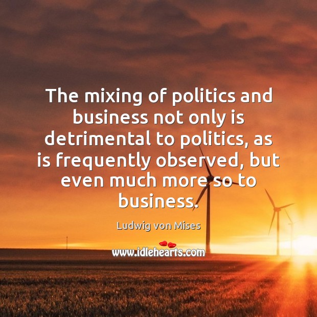 The mixing of politics and business not only is detrimental to politics, Ludwig von Mises Picture Quote