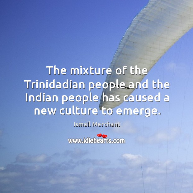 The mixture of the trinidadian people and the indian people has caused a new culture to emerge. Ismail Merchant Picture Quote