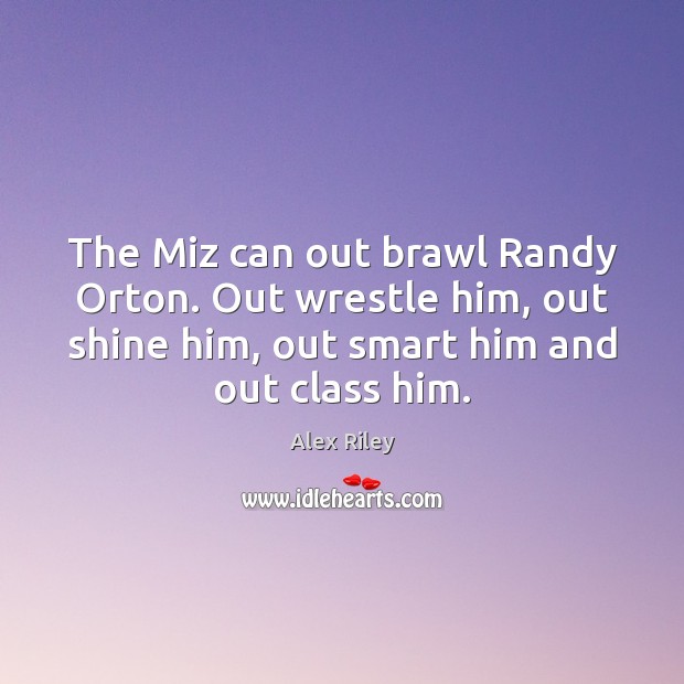 The Miz can out brawl Randy Orton. Out wrestle him, out shine Alex Riley Picture Quote