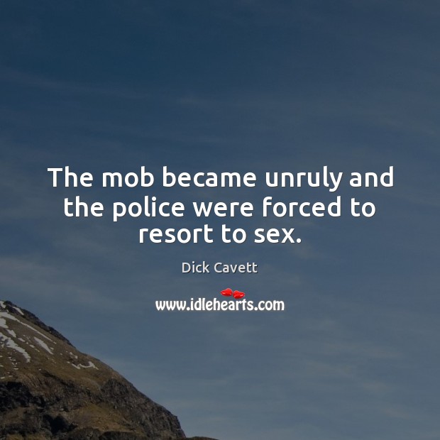 The mob became unruly and the police were forced to resort to sex. Dick Cavett Picture Quote