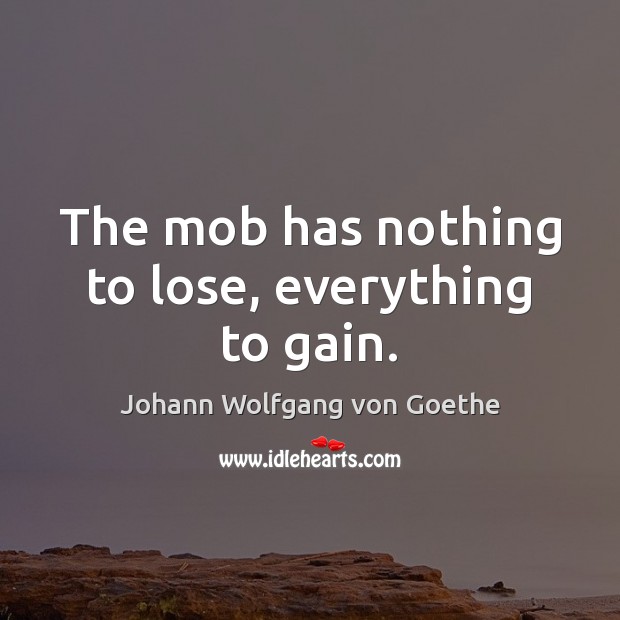 The mob has nothing to lose, everything to gain. Johann Wolfgang von Goethe Picture Quote