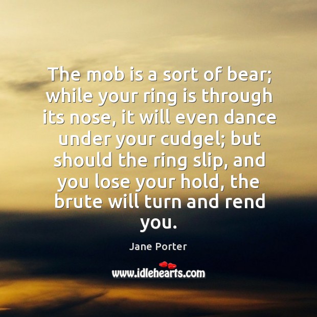 The mob is a sort of bear; while your ring is through its nose, it will even dance under your cudgel Jane Porter Picture Quote