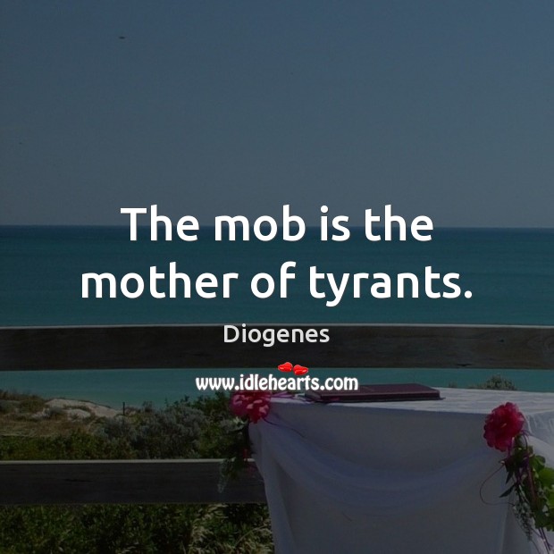 The mob is the mother of tyrants. Image