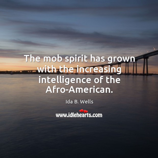 The mob spirit has grown with the increasing intelligence of the afro-american. Ida B. Wells Picture Quote