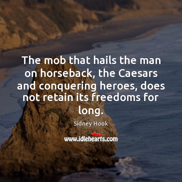 The mob that hails the man on horseback, the Caesars and conquering Sidney Hook Picture Quote