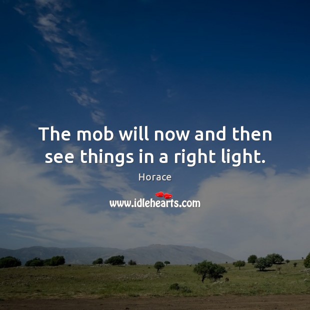 The mob will now and then see things in a right light. Horace Picture Quote