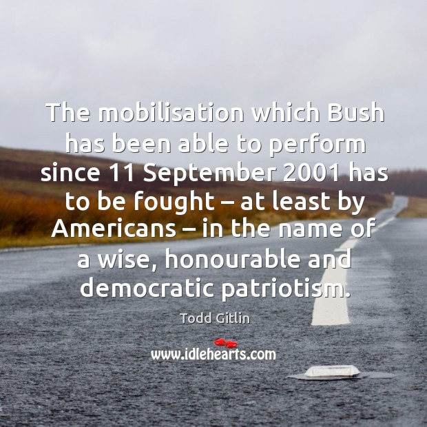 The mobilisation which bush has been able to perform since 11 september 2001 has to be fought Todd Gitlin Picture Quote