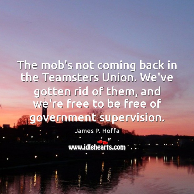 The mob’s not coming back in the Teamsters Union. We’ve gotten rid James P. Hoffa Picture Quote