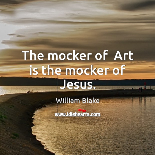 The mocker of  Art is the mocker of Jesus. William Blake Picture Quote