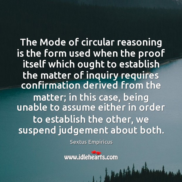 The Mode of circular reasoning is the form used when the proof Sextus Empiricus Picture Quote