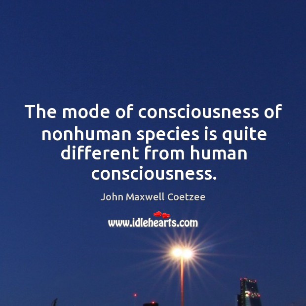 The mode of consciousness of nonhuman species is quite different from human consciousness. John Maxwell Coetzee Picture Quote