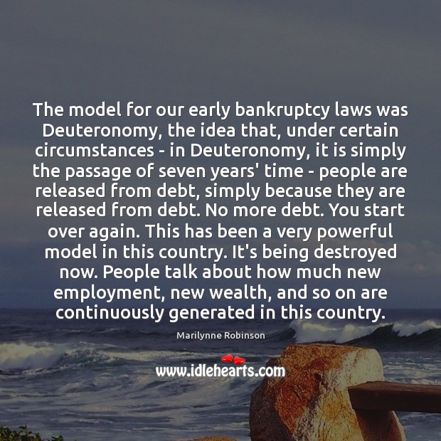 The model for our early bankruptcy laws was Deuteronomy, the idea that, Marilynne Robinson Picture Quote