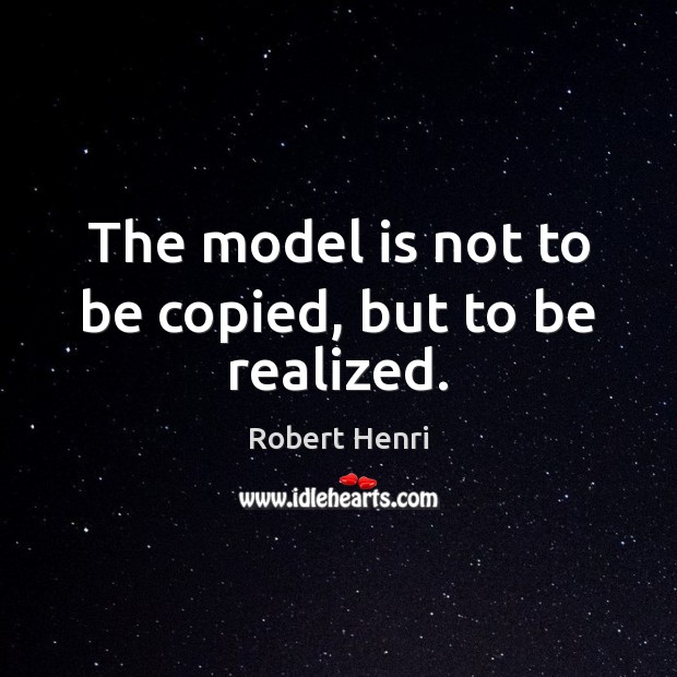 The model is not to be copied, but to be realized. Robert Henri Picture Quote