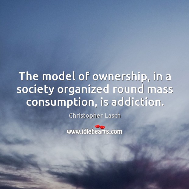 The model of ownership, in a society organized round mass consumption, is addiction. Christopher Lasch Picture Quote