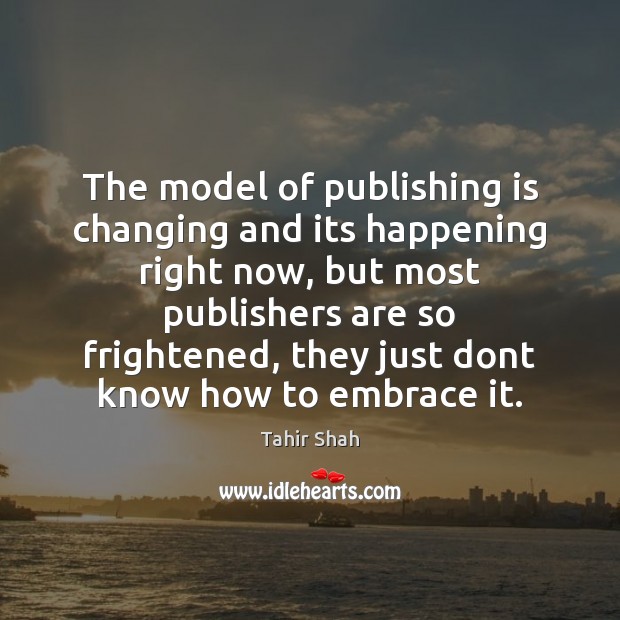 The model of publishing is changing and its happening right now, but Tahir Shah Picture Quote