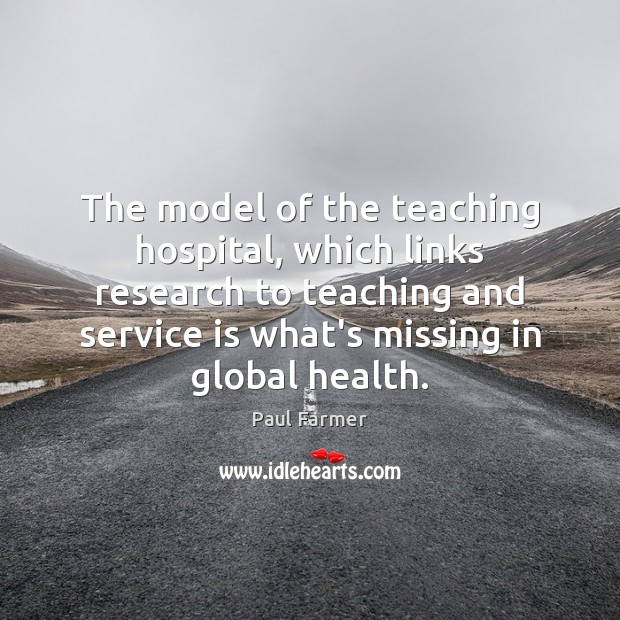 The model of the teaching hospital, which links research to teaching and Paul Farmer Picture Quote