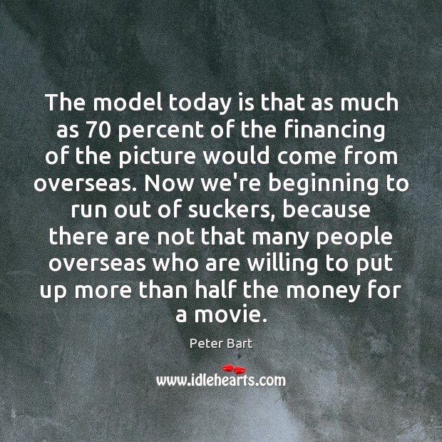 The model today is that as much as 70 percent of the financing Peter Bart Picture Quote