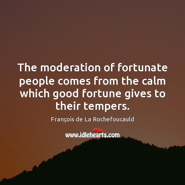 The moderation of fortunate people comes from the calm which good fortune François de La Rochefoucauld Picture Quote