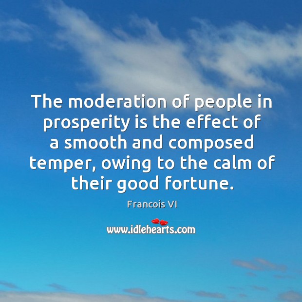 The moderation of people in prosperity is the effect of a smooth and composed temper Francois VI Picture Quote