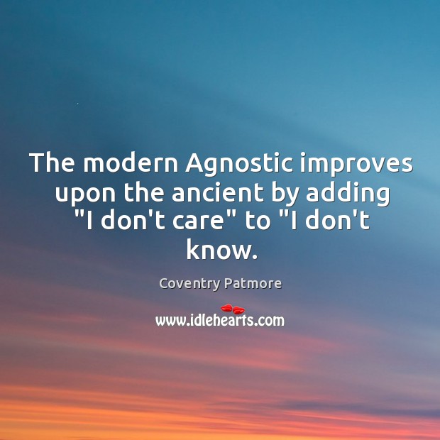 The modern Agnostic improves upon the ancient by adding “I don’t care” to “I don’t know. Coventry Patmore Picture Quote