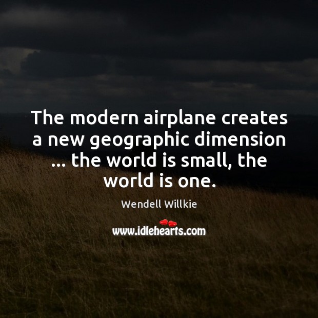 The modern airplane creates a new geographic dimension … the world is small, Wendell Willkie Picture Quote