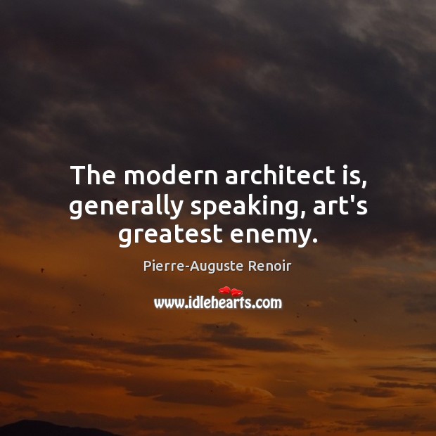 The modern architect is, generally speaking, art’s greatest enemy. Pierre-Auguste Renoir Picture Quote