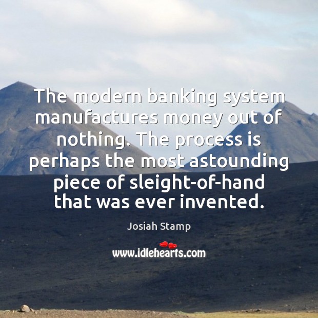 The modern banking system manufactures money out of nothing. The process is 