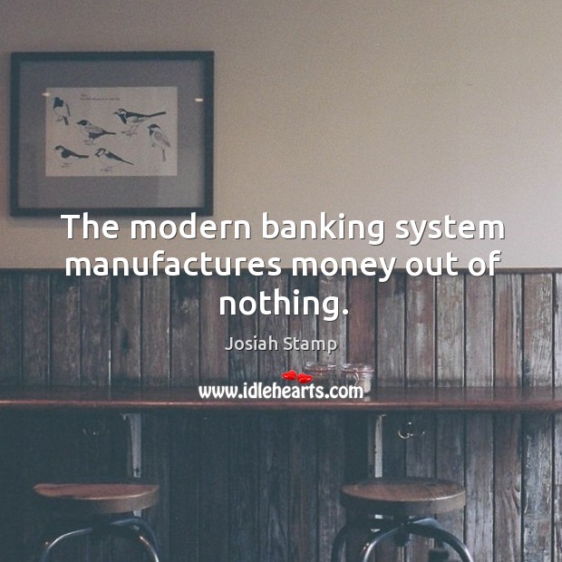 The modern banking system manufactures money out of nothing. Josiah Stamp Picture Quote