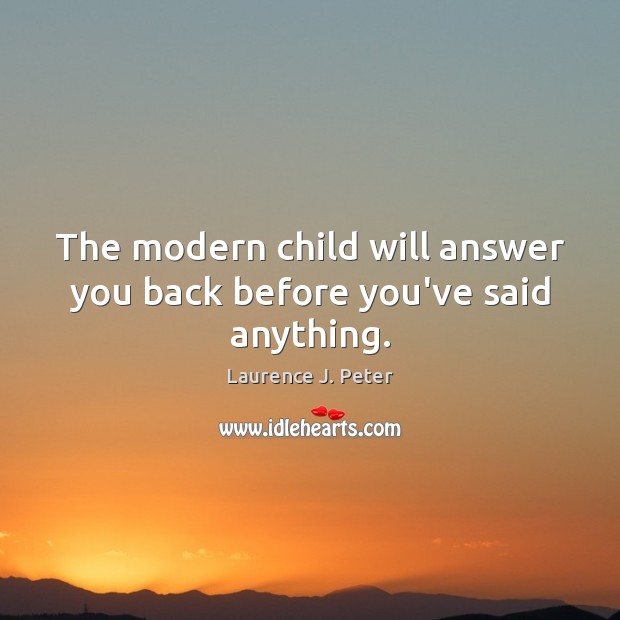 The modern child will answer you back before you’ve said anything. Laurence J. Peter Picture Quote