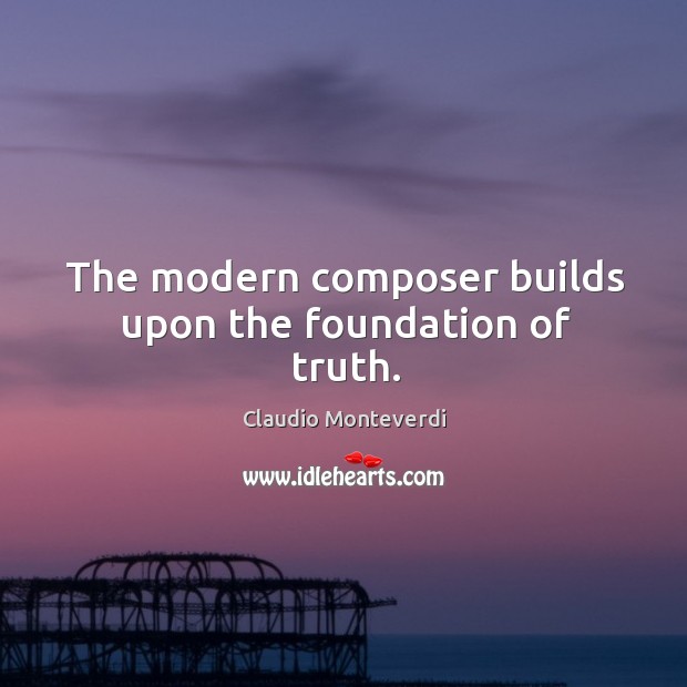 The modern composer builds upon the foundation of truth. Claudio Monteverdi Picture Quote