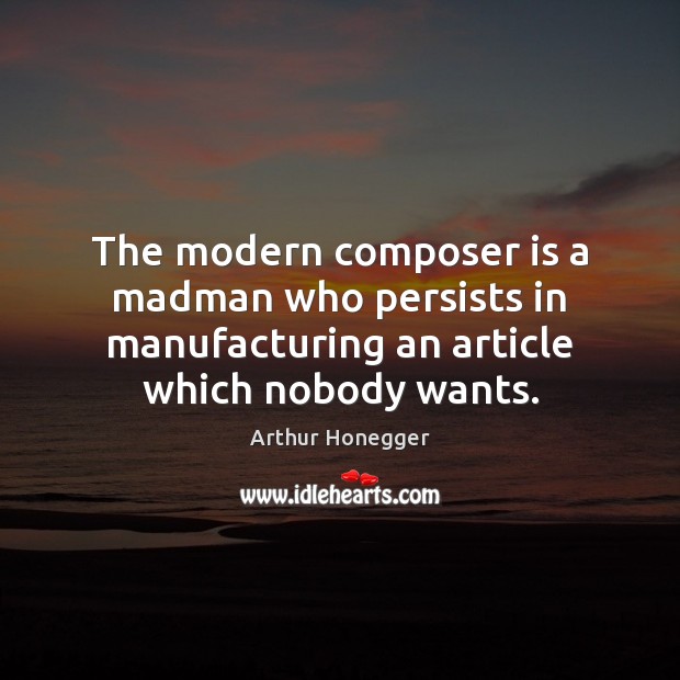 The modern composer is a madman who persists in manufacturing an article Arthur Honegger Picture Quote