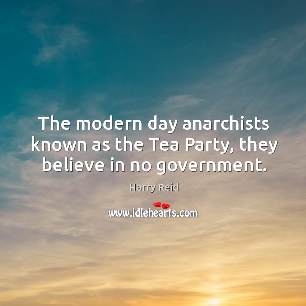 The modern day anarchists known as the Tea Party, they believe in no government. Harry Reid Picture Quote
