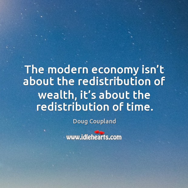 The modern economy isn’t about the redistribution of wealth, it’s about the redistribution of time. Doug Coupland Picture Quote