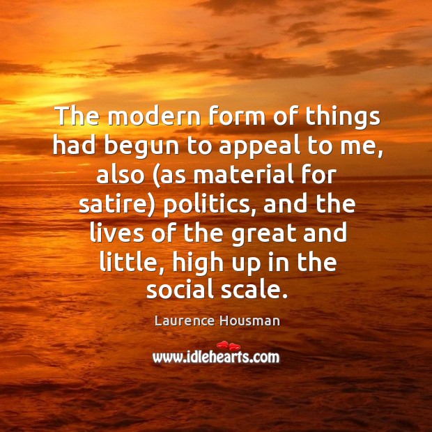 The modern form of things had begun to appeal to me, also (as material for satire) politics Laurence Housman Picture Quote