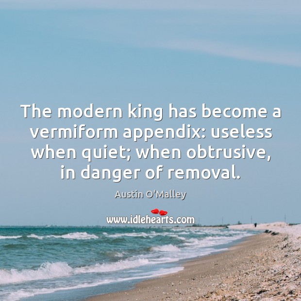 The modern king has become a vermiform appendix: useless when quiet; when Image