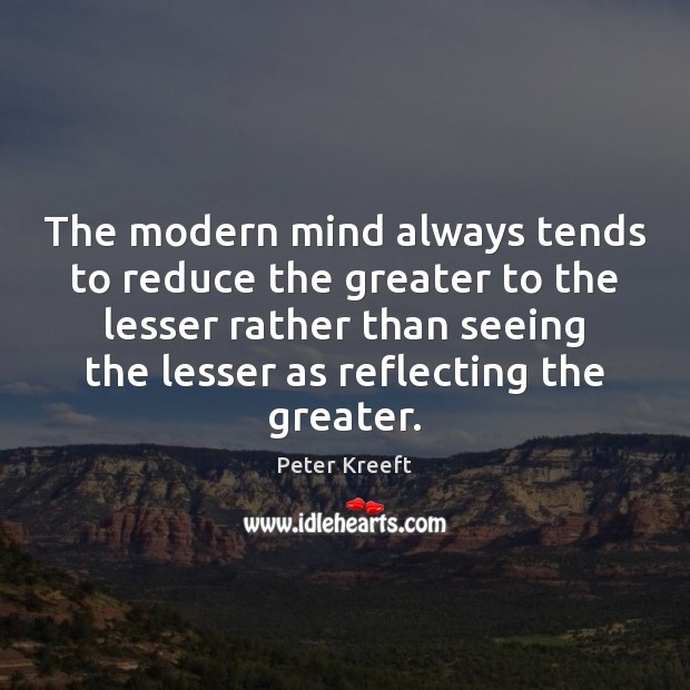 The modern mind always tends to reduce the greater to the lesser Peter Kreeft Picture Quote