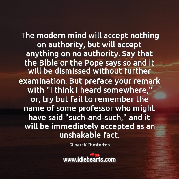 The modern mind will accept nothing on authority, but will accept anything Gilbert K Chesterton Picture Quote
