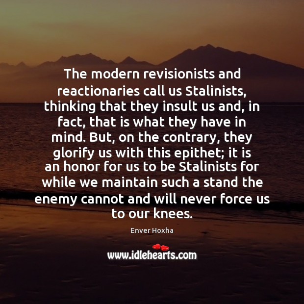 The modern revisionists and reactionaries call us Stalinists, thinking that they insult Enver Hoxha Picture Quote