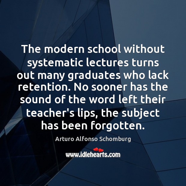 The modern school without systematic lectures turns out many graduates who lack Arturo Alfonso Schomburg Picture Quote