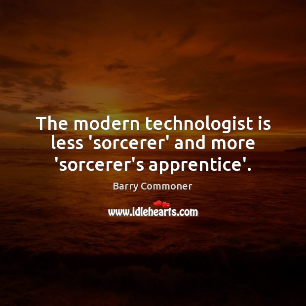 The modern technologist is less ‘sorcerer’ and more ‘sorcerer’s apprentice’. Barry Commoner Picture Quote
