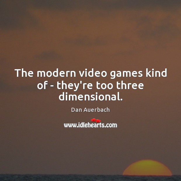 The modern video games kind of – they’re too three dimensional. Image