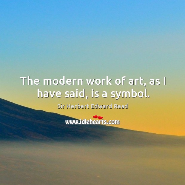 The modern work of art, as I have said, is a symbol. Sir Herbert Edward Read Picture Quote