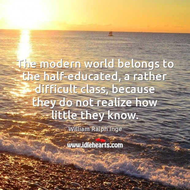 The modern world belongs to the half-educated, a rather difficult class, because William Ralph Inge Picture Quote