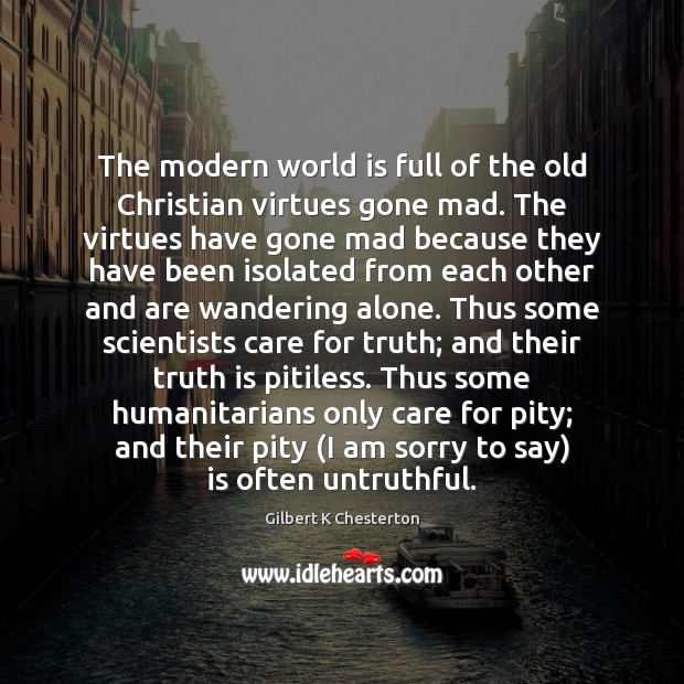 The modern world is full of the old Christian virtues gone mad. Gilbert K Chesterton Picture Quote
