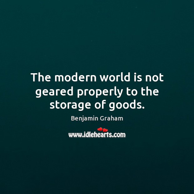 The modern world is not geared properly to the storage of goods. 